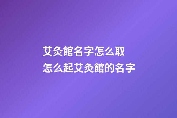 艾灸館名字怎么取 怎么起艾灸館的名字-第1張-店鋪起名-玄機(jī)派